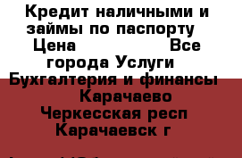 Кредит наличными и займы по паспорту › Цена ­ 2 000 000 - Все города Услуги » Бухгалтерия и финансы   . Карачаево-Черкесская респ.,Карачаевск г.